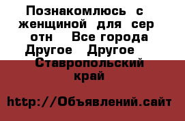 Познакомлюсь  с   женщиной  для  сер  отн. - Все города Другое » Другое   . Ставропольский край